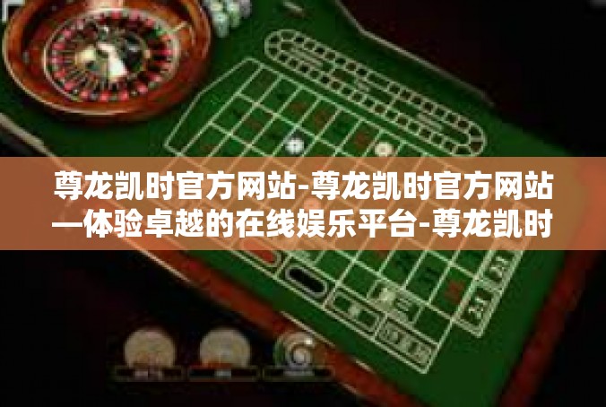 尊龙凯时官方网站-尊龙凯时官方网站—体验卓越的在线娱乐平台-尊龙凯时官方网站