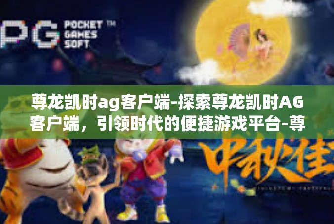 尊龙凯时ag客户端-探索尊龙凯时AG客户端，引领时代的便捷游戏平台-尊龙凯时ag客户端