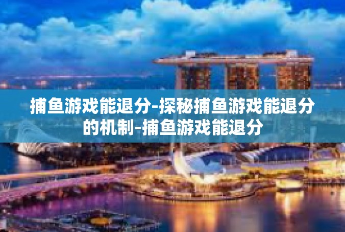 捕鱼游戏能退分-探秘捕鱼游戏能退分的机制-捕鱼游戏能退分