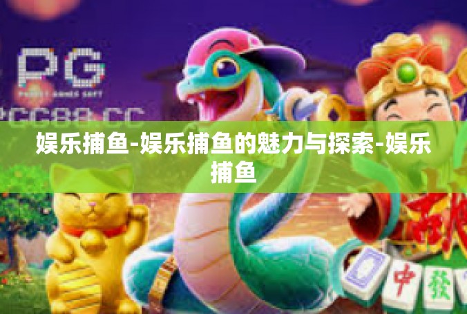 娱乐捕鱼-娱乐捕鱼的魅力与探索-娱乐捕鱼