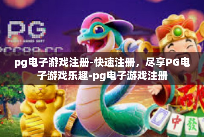 pg电子游戏注册-快速注册，尽享PG电子游戏乐趣-pg电子游戏注册