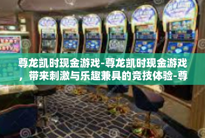 尊龙凯时现金游戏-尊龙凯时现金游戏，带来刺激与乐趣兼具的竞技体验-尊龙凯时现金游戏