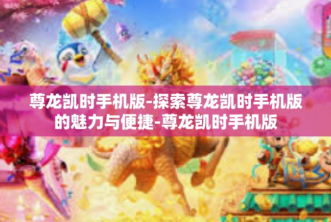 尊龙凯时手机版-探索尊龙凯时手机版的魅力与便捷-尊龙凯时手机版