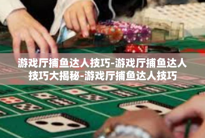 游戏厅捕鱼达人技巧-游戏厅捕鱼达人技巧大揭秘-游戏厅捕鱼达人技巧