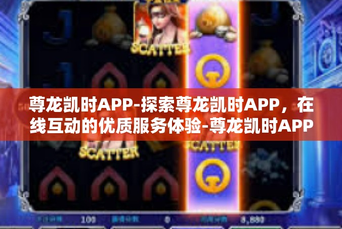 尊龙凯时APP-探索尊龙凯时APP，在线互动的优质服务体验-尊龙凯时APP
