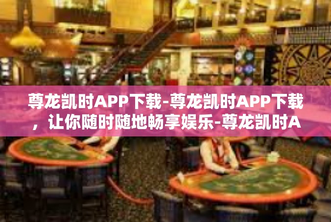 尊龙凯时APP下载-尊龙凯时APP下载，让你随时随地畅享娱乐-尊龙凯时APP下载