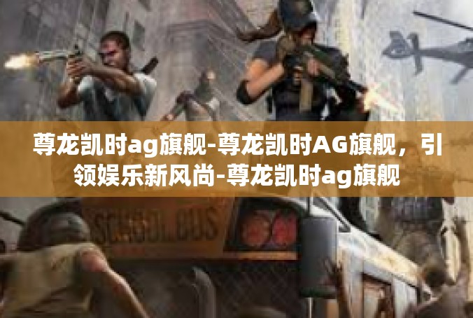 尊龙凯时ag旗舰-尊龙凯时AG旗舰，引领娱乐新风尚-尊龙凯时ag旗舰