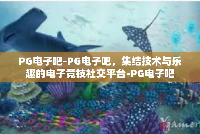 PG电子吧-PG电子吧，集结技术与乐趣的电子竞技社交平台-PG电子吧