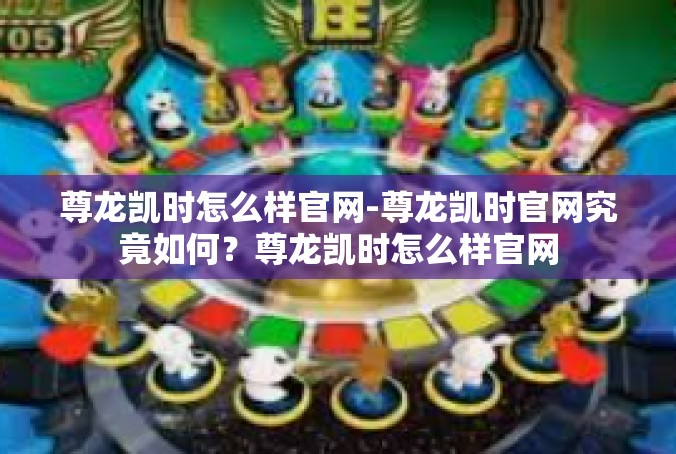尊龙凯时怎么样官网-尊龙凯时官网究竟如何？尊龙凯时怎么样官网