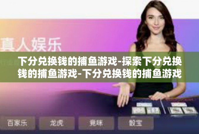 下分兑换钱的捕鱼游戏-探索下分兑换钱的捕鱼游戏-下分兑换钱的捕鱼游戏