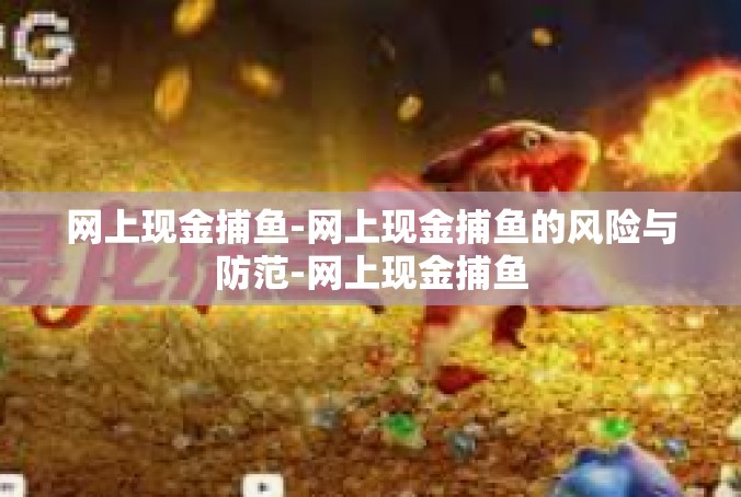 网上现金捕鱼-网上现金捕鱼的风险与防范-网上现金捕鱼