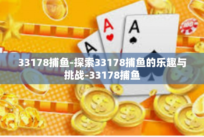 33178捕鱼-探索33178捕鱼的乐趣与挑战-33178捕鱼