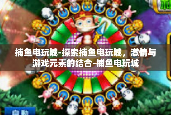 捕鱼电玩城-探索捕鱼电玩城，激情与游戏元素的结合-捕鱼电玩城