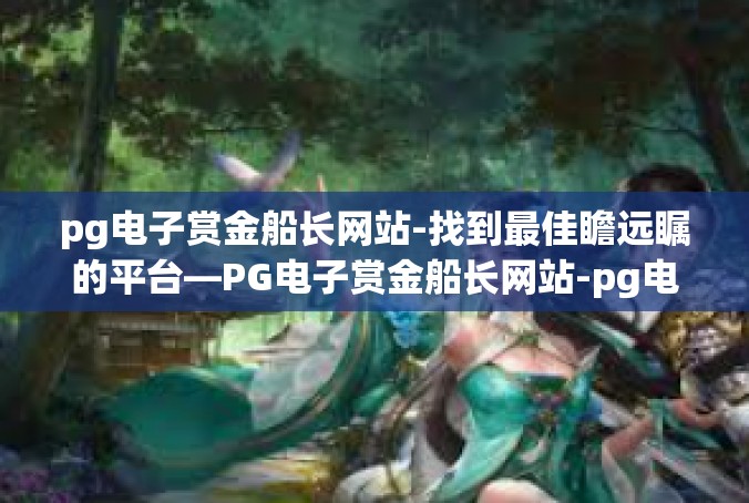 pg电子赏金船长网站-找到最佳瞻远瞩的平台—PG电子赏金船长网站-pg电子赏金船长网站