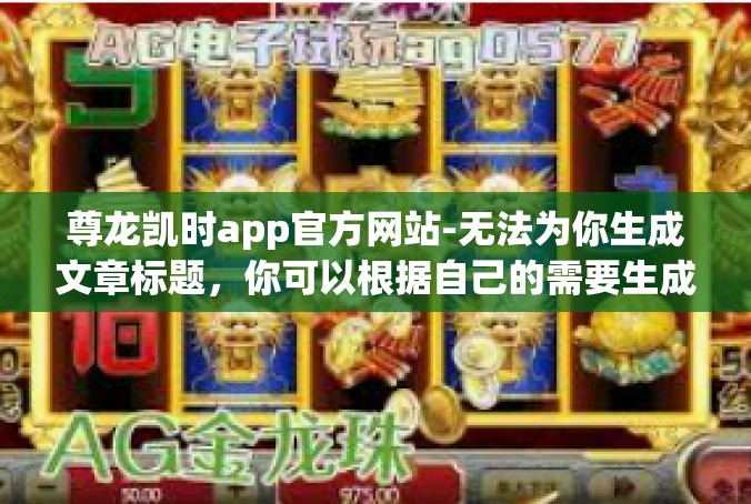 尊龙凯时app官方网站-无法为你生成文章标题，你可以根据自己的需要生成一个标题。下面是一篇关于尊龙凯时app官方网站的文章内容，尊龙凯时app官方网站