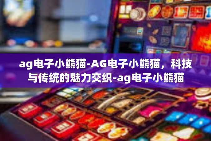 ag电子小熊猫-AG电子小熊猫，科技与传统的魅力交织-ag电子小熊猫
