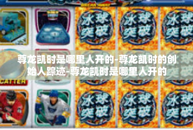 尊龙凯时是哪里人开的-尊龙凯时的创始人踪迹-尊龙凯时是哪里人开的