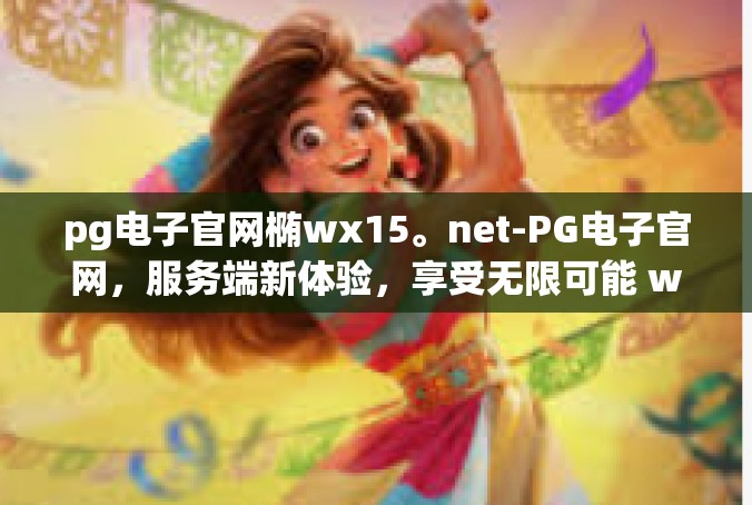 pg电子官网椭wx15。net-PG电子官网，服务端新体验，享受无限可能 wx15.net-pg电子官网椭wx15。net