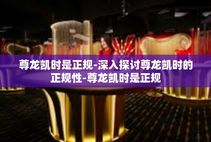 尊龙凯时是正规-深入探讨尊龙凯时的正规性-尊龙凯时是正规