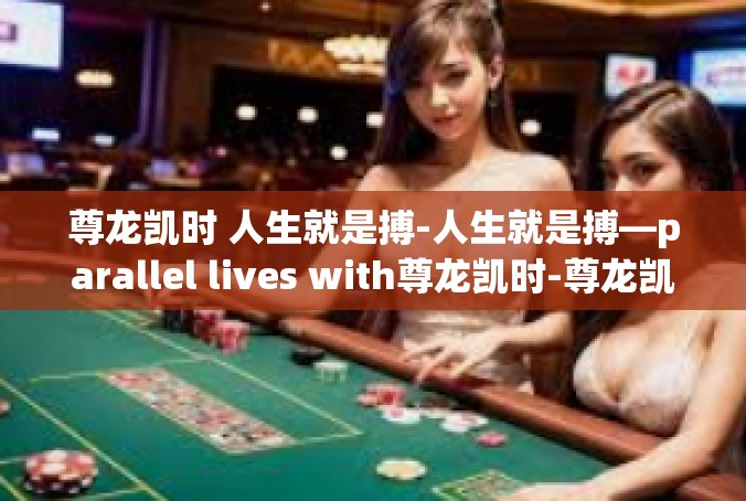 尊龙凯时 人生就是搏-人生就是搏—parallel lives with尊龙凯时-尊龙凯时 人生就是搏