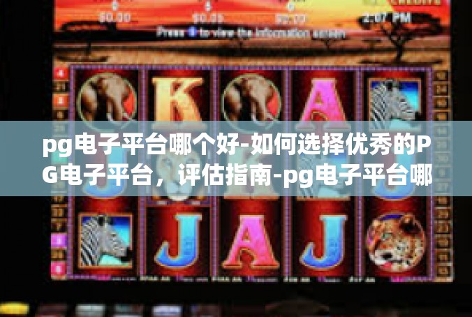 pg电子平台哪个好-如何选择优秀的PG电子平台，评估指南-pg电子平台哪个好