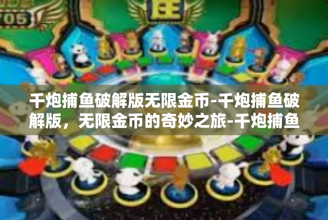 千炮捕鱼破解版无限金币-千炮捕鱼破解版，无限金币的奇妙之旅-千炮捕鱼破解版无限金币