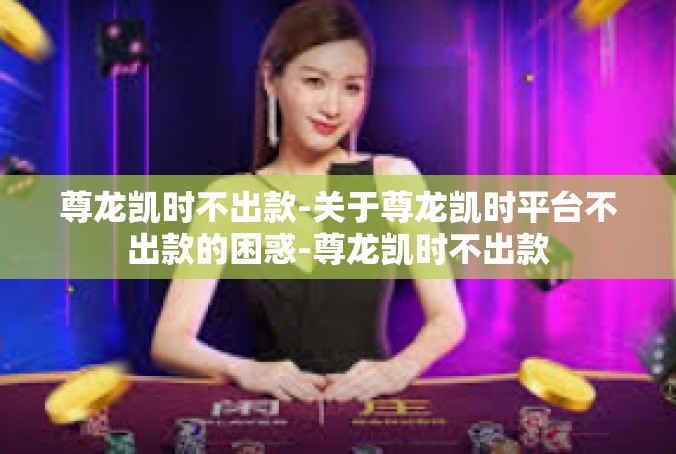尊龙凯时不出款-关于尊龙凯时平台不出款的困惑-尊龙凯时不出款