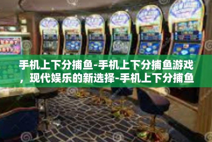 手机上下分捕鱼-手机上下分捕鱼游戏，现代娱乐的新选择-手机上下分捕鱼