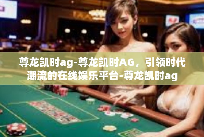 尊龙凯时ag-尊龙凯时AG，引领时代潮流的在线娱乐平台-尊龙凯时ag