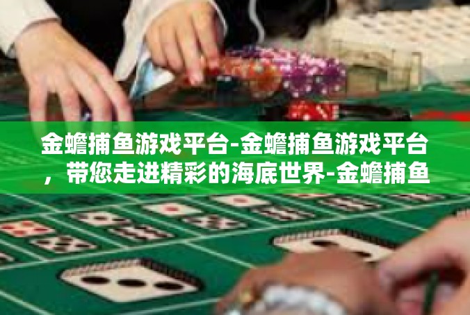 金蟾捕鱼游戏平台-金蟾捕鱼游戏平台，带您走进精彩的海底世界-金蟾捕鱼游戏平台