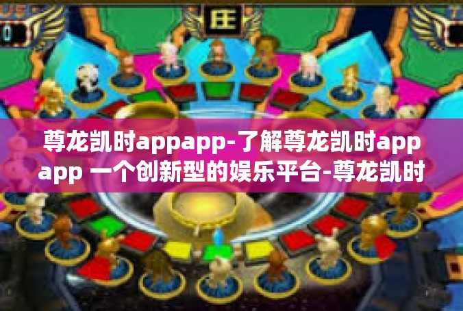 尊龙凯时appapp-了解尊龙凯时appapp 一个创新型的娱乐平台-尊龙凯时appapp