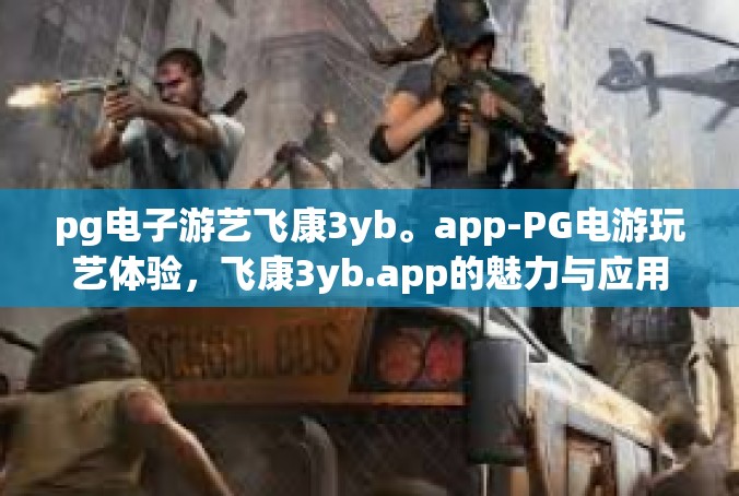 pg电子游艺飞康3yb。app-PG电游玩艺体验，飞康3yb.app的魅力与应用-pg电子游艺飞康3yb。app