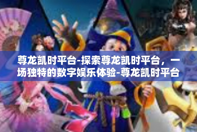 尊龙凯时平台-探索尊龙凯时平台，一场独特的数字娱乐体验-尊龙凯时平台