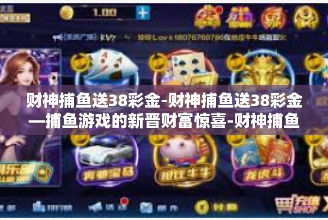 财神捕鱼送38彩金-财神捕鱼送38彩金—捕鱼游戏的新晋财富惊喜-财神捕鱼送38彩金