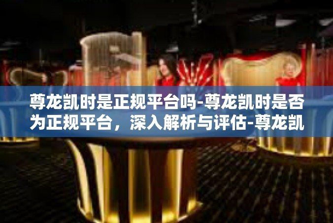 尊龙凯时是正规平台吗-尊龙凯时是否为正规平台，深入解析与评估-尊龙凯时是正规平台吗