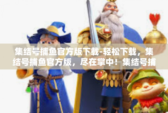 集结号捕鱼官方版下载-轻松下载，集结号捕鱼官方版，尽在掌中！集结号捕鱼官方版下载