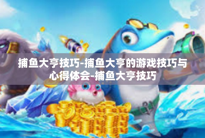 捕鱼大亨技巧-捕鱼大亨的游戏技巧与心得体会-捕鱼大亨技巧