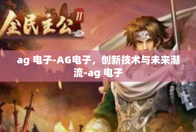 ag 电子-AG电子，创新技术与未来潮流-ag 电子
