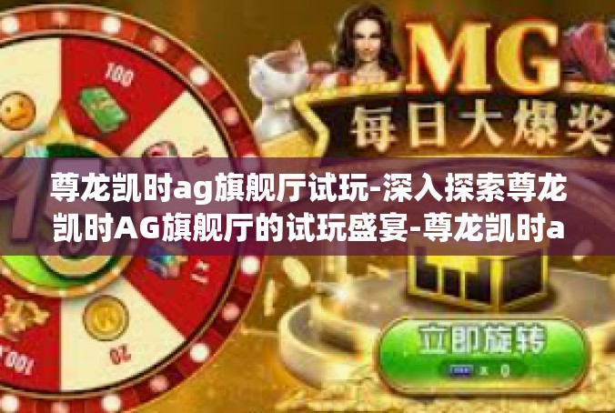 尊龙凯时ag旗舰厅试玩-深入探索尊龙凯时AG旗舰厅的试玩盛宴-尊龙凯时ag旗舰厅试玩
