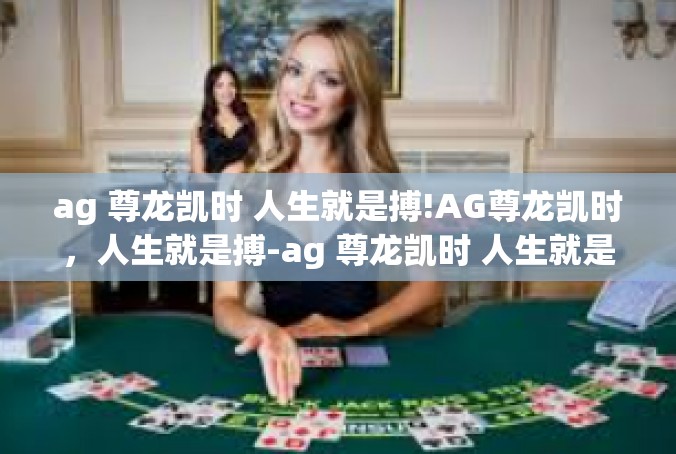 ag 尊龙凯时 人生就是搏!AG尊龙凯时，人生就是搏-ag 尊龙凯时 人生就是搏!