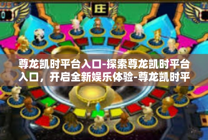 尊龙凯时平台入口-探索尊龙凯时平台入口，开启全新娱乐体验-尊龙凯时平台入口