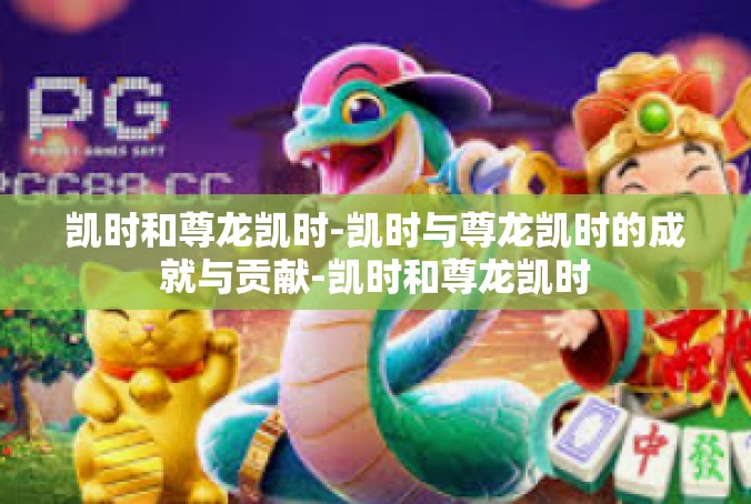 凯时和尊龙凯时-凯时与尊龙凯时的成就与贡献-凯时和尊龙凯时