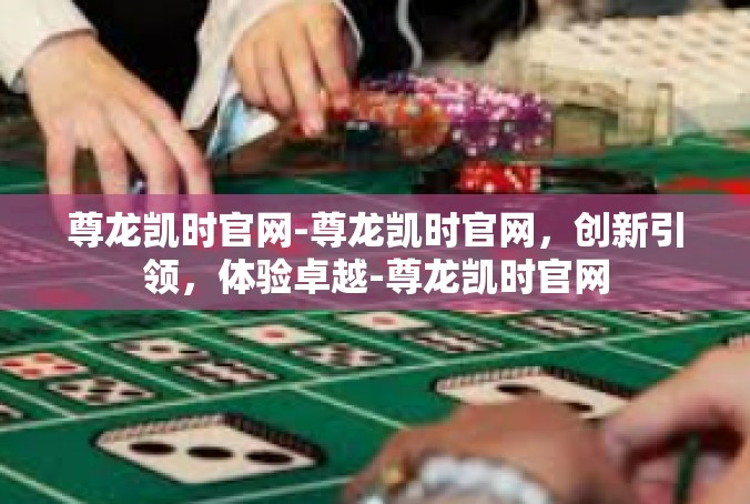 尊龙凯时官网-尊龙凯时官网，创新引领，体验卓越-尊龙凯时官网