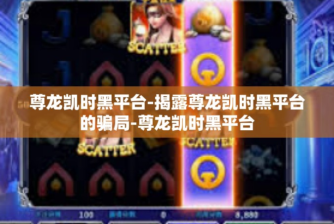 尊龙凯时黑平台-揭露尊龙凯时黑平台的骗局-尊龙凯时黑平台