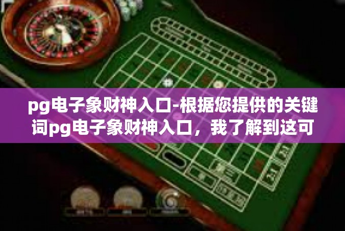 pg电子象财神入口-根据您提供的关键词pg电子象财神入口，我了解到这可能涉及到一个特定的在线平台或游戏。以下是一篇模拟文章的内容，以这个关键词为主线展开，pg电子象财神入口