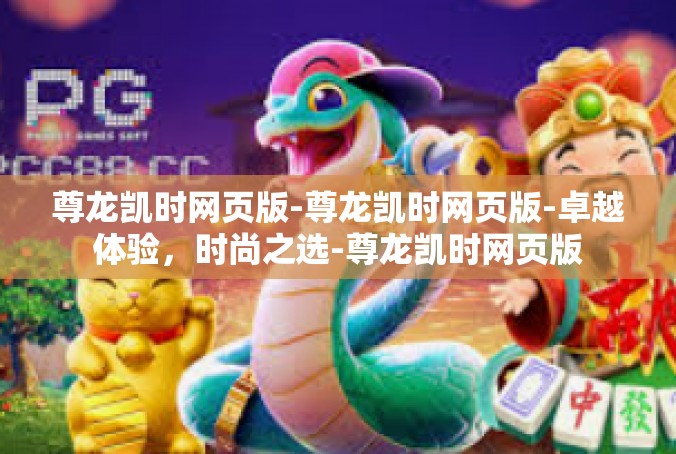 尊龙凯时网页版-尊龙凯时网页版-卓越体验，时尚之选-尊龙凯时网页版