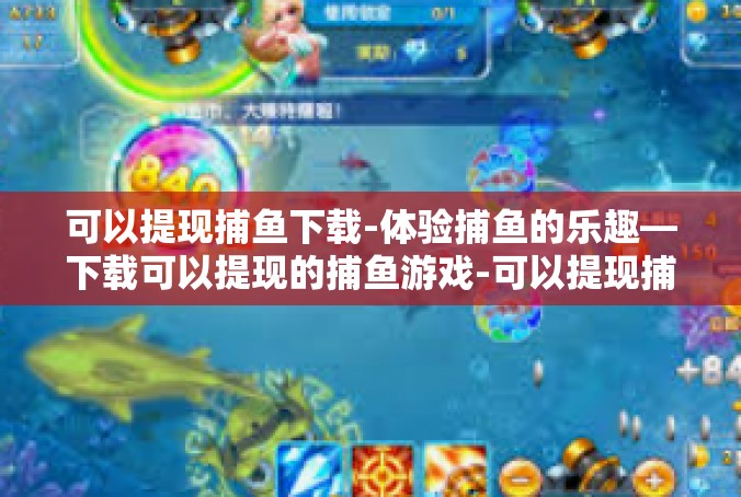 可以提现捕鱼下载-体验捕鱼的乐趣—下载可以提现的捕鱼游戏-可以提现捕鱼下载