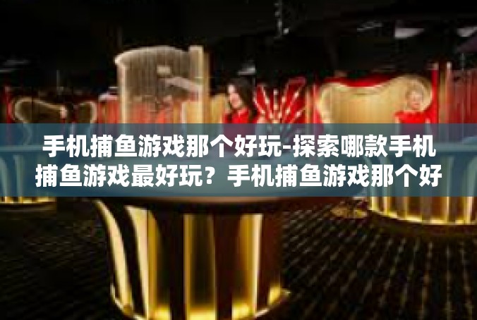手机捕鱼游戏那个好玩-探索哪款手机捕鱼游戏最好玩？手机捕鱼游戏那个好玩
