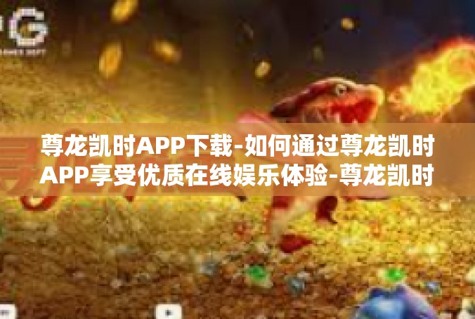 尊龙凯时APP下载-如何通过尊龙凯时APP享受优质在线娱乐体验-尊龙凯时APP下载
