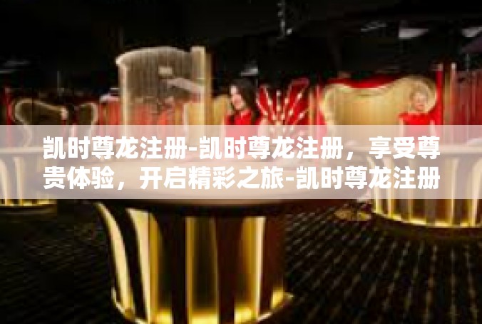 凯时尊龙注册-凯时尊龙注册，享受尊贵体验，开启精彩之旅-凯时尊龙注册